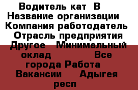 Водитель кат."ВCE › Название организации ­ Компания-работодатель › Отрасль предприятия ­ Другое › Минимальный оклад ­ 20 000 - Все города Работа » Вакансии   . Адыгея респ.